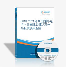 2016-2021年中國循環經濟產業園建設模式及市場投資決策報告